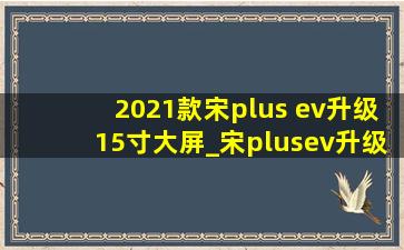 2021款宋plus ev升级15寸大屏_宋plusev升级15寸大屏